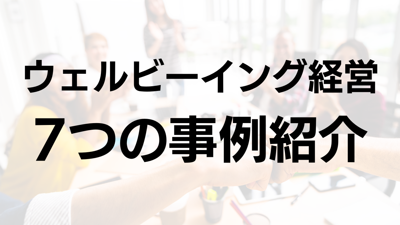 ウェルビーイング経営の事例7つを紹介！取り組み内容を詳しく解説