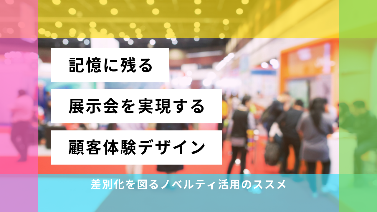 記憶に残る展示会を実現する顧客体験デザイン ―差別化を図るノベルティ活用のススメ―