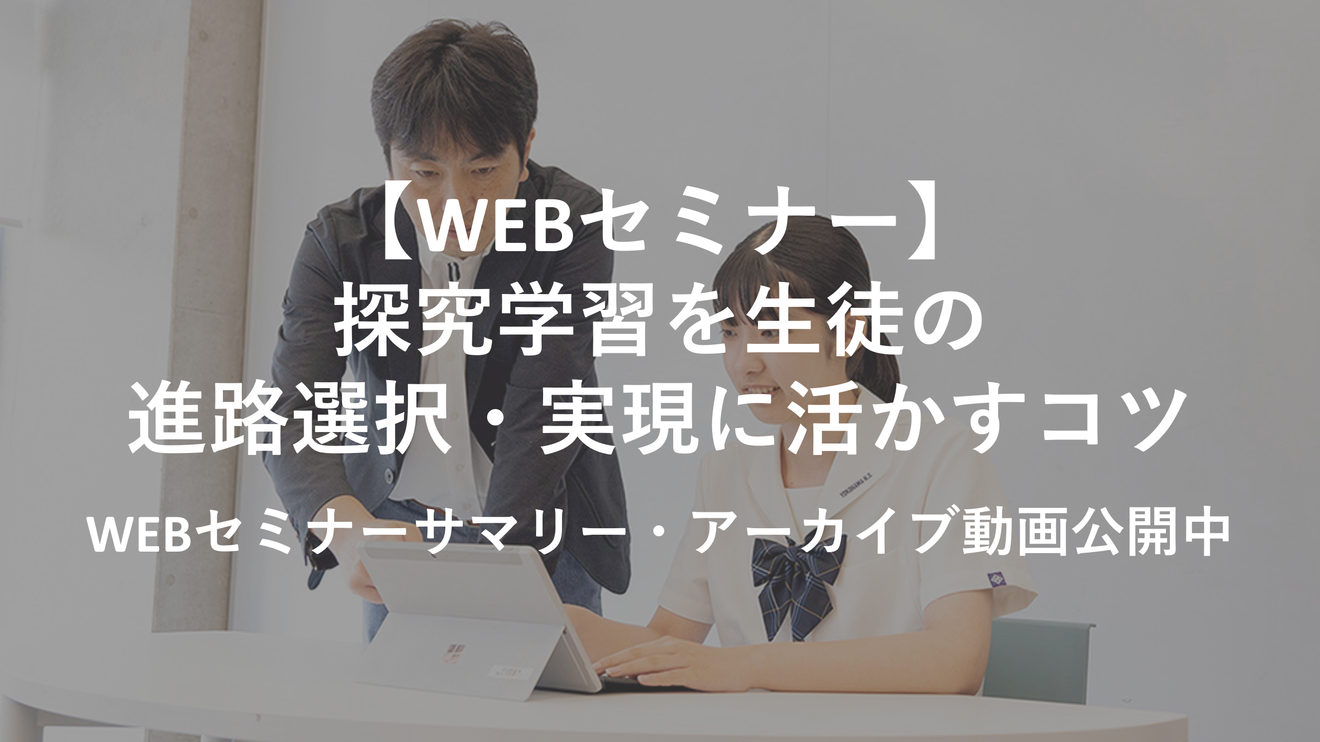 【WEBセミナーサマリー・アーカイブ動画公開中】探究学習を生徒の進路選択・実現に活かすコツ