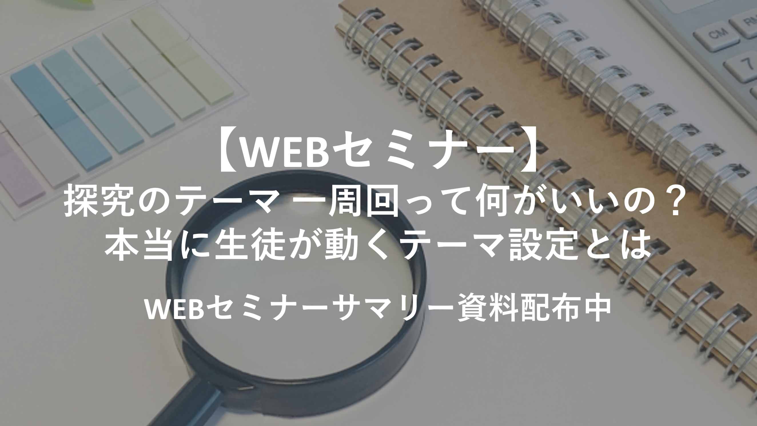 【WEBセミナーサマリー・アーカイブ動画公開中】探究のテーマ　一周回って何がいいの？　本当に生徒が動くテーマ設定とは